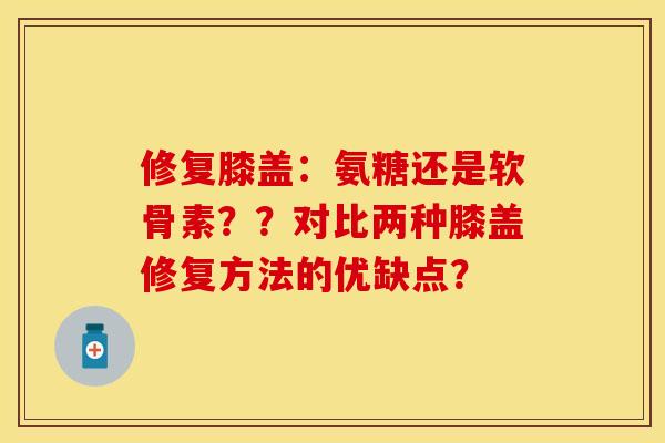 修复膝盖:氨糖还是软骨素??对比两种膝盖修复方法的优缺点? 修复膝盖:氨糖还是软骨素??对比两种膝盖修复方法的优缺点?