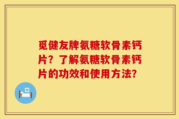 觅健友牌氨糖软骨素钙片？了解氨糖软骨素钙片的功效和使用方法？