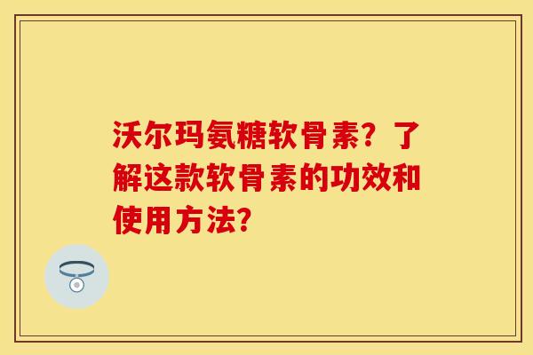 沃尔玛氨糖软骨素?了解这款软骨素的功效和使用方法? 沃尔玛氨糖软骨素?了解这款软骨素的功效和使用方法?