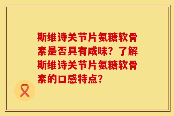 斯维诗关节片氨糖软骨素是否具有咸味？了解斯维诗关节片氨糖软骨素的口感特点？