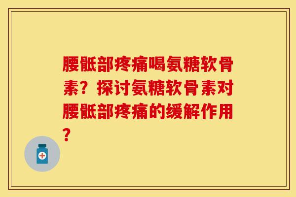 腰骶部疼痛喝氨糖软骨素?探讨氨糖软骨素对腰骶部疼痛的缓解作用?
