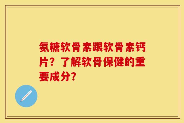 氨糖软骨素跟软骨素钙片？了解软骨保健的重要成分？