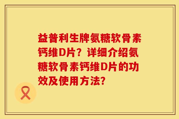 益普利生牌氨糖软骨素钙维D片?详细介绍氨糖软骨素钙维D片的功效及使用方法?