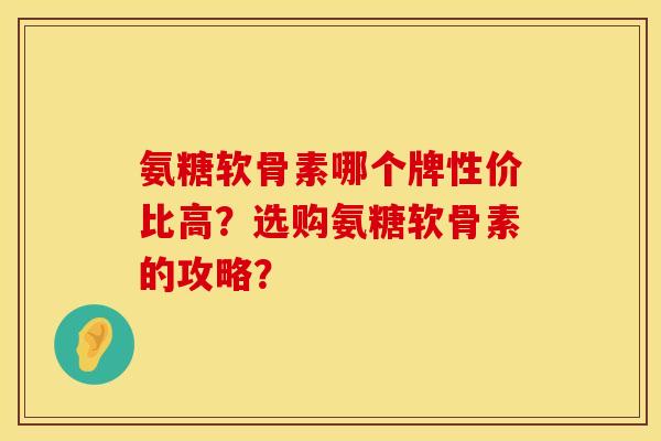 氨糖软骨素哪个牌性价比高？选购氨糖软骨素的攻略？