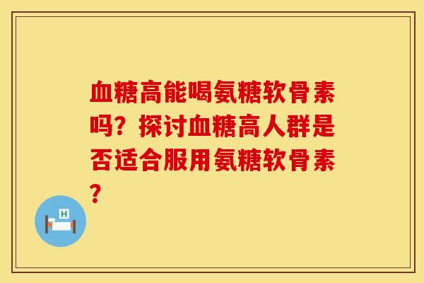 血糖高能喝氨糖软骨素吗?探讨血糖高人群是否适合服用氨糖软骨素?
