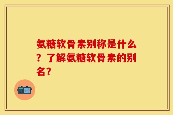 氨糖软骨素别称是什么?了解氨糖软骨素的别名? 氨糖软骨素别称是什么?了解氨糖软骨素的别名?