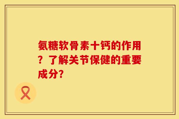 氨糖软骨素十钙的作用?了解关节保健的重要成分?