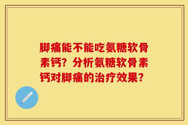 脚痛能不能吃氨糖软骨素钙?分析氨糖软骨素钙对脚痛的效果? 脚痛能不能吃氨糖软骨素钙?分析氨糖软骨素钙对脚痛的效果?