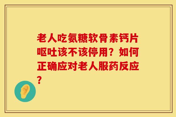 老人吃氨糖软骨素钙片呕吐该不该停用？如何正确应对老人服药反应？