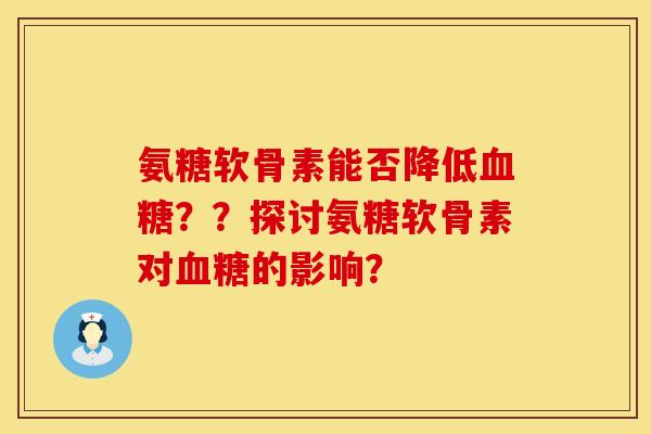 氨糖软骨素能否降低??探讨氨糖软骨素对的影响? 氨糖软骨素能否降低??探讨氨糖软骨素对的影响?