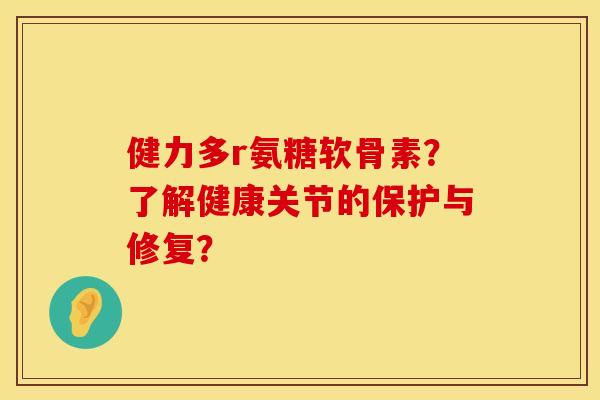 健力多r氨糖软骨素?了解健康关节的保护与修复? 健力多r氨糖软骨素?了解健康关节的保护与修复?