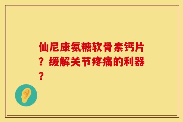 仙尼康氨糖软骨素钙片?缓解关节疼痛的利器?