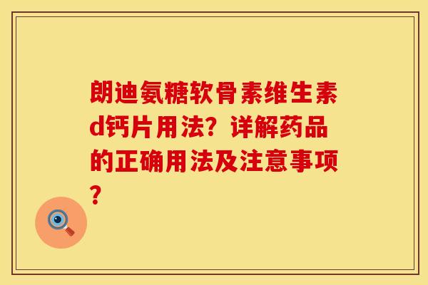 朗迪氨糖软骨素维生素d钙片用法?详解药品的正确用法及注意事项?