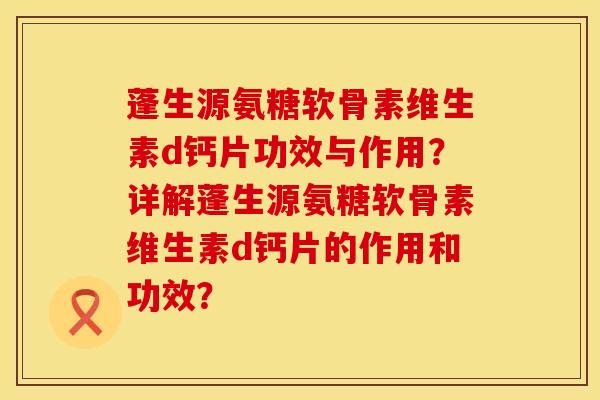 蓬生源氨糖软骨素维生素d钙片功效与作用？详解蓬生源氨糖软骨素维生素d钙片的作用和功效？