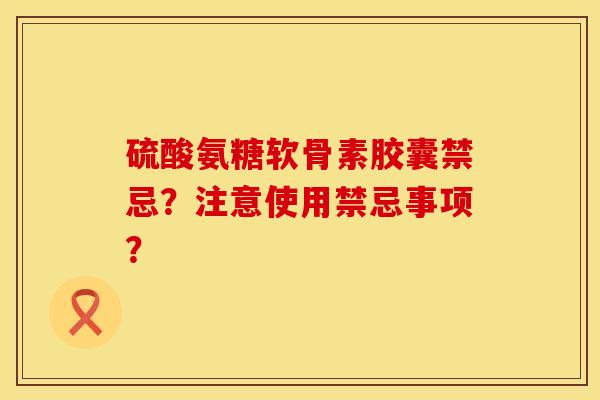 硫酸氨糖软骨素胶囊禁忌？注意使用禁忌事项？