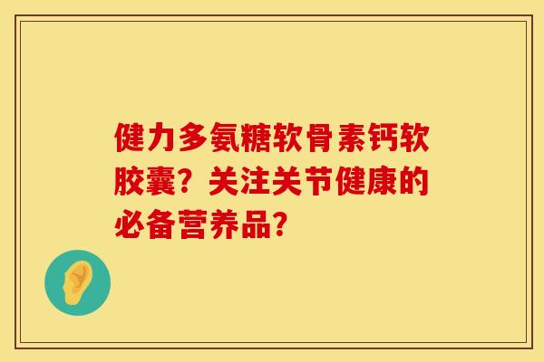 健力多氨糖软骨素钙软胶囊？关注关节健康的必备营养品？
