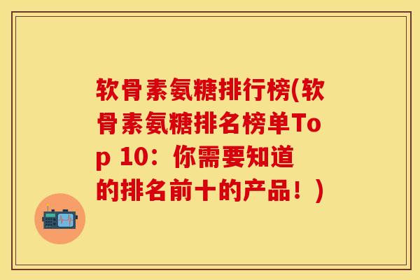软骨素氨糖排行榜(软骨素氨糖排名榜单Top 10：你需要知道的排名前十的产品！)