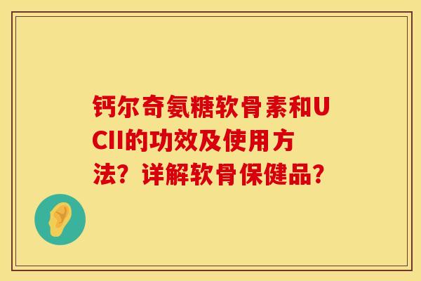 钙尔奇氨糖软骨素和UCII的功效及使用方法？详解软骨保健品？