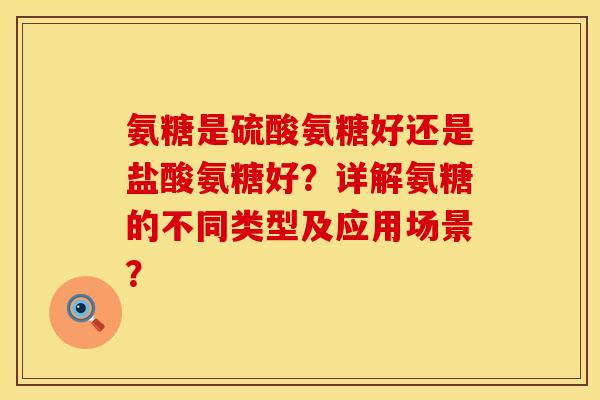 氨糖是硫酸氨糖好还是盐酸氨糖好?详解氨糖的不同类型及应用场景?
