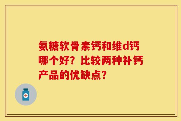氨糖软骨素钙和维d钙哪个好?比较两种补钙产品的优缺点? 氨糖软骨素钙和维d钙哪个好?比较两种补钙产品的优缺点?