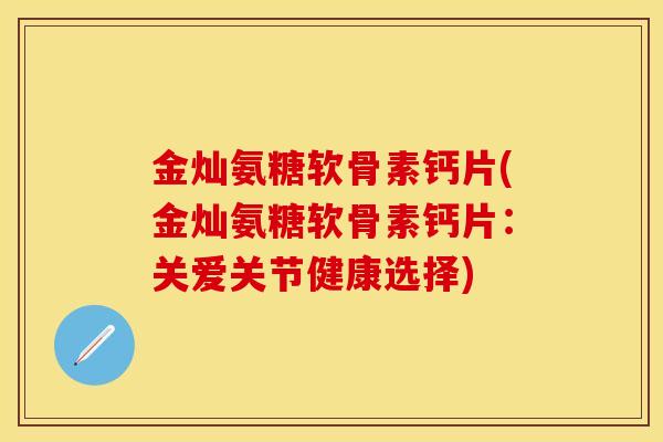 金灿氨糖软骨素钙片(金灿氨糖软骨素钙片:关爱关节健康选择) 金灿氨糖软骨素钙片(金灿氨糖软骨素钙片:关爱关节健康选择)