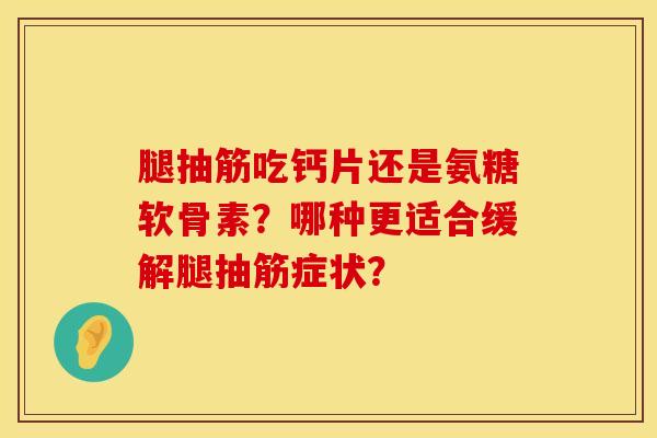 腿抽筋吃钙片还是氨糖软骨素?哪种更适合缓解腿抽筋症状? 腿抽筋吃钙片还是氨糖软骨素?哪种更适合缓解腿抽筋症状?