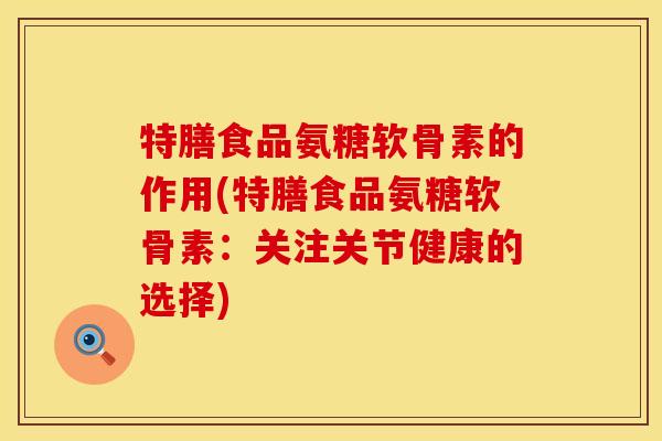 特膳食品氨糖软骨素的作用(特膳食品氨糖软骨素:关注关节健康的选择) 特膳食品氨糖软骨素的作用(特膳食品氨糖软骨素:关注关节健康的选择)