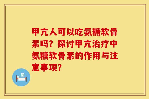 甲亢人可以吃氨糖软骨素吗？探讨甲亢治疗中氨糖软骨素的作用与注意事项？