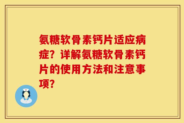 氨糖软骨素钙片适应病症?详解氨糖软骨素钙片的使用方法和注意事项?
