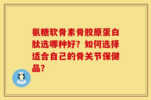 氨糖软骨素骨胶原蛋白肽选哪种好?如何选择适合自己的骨关节保健品? 氨糖软骨素骨胶原蛋白肽选哪种好?如何选择适合自己的骨关节保健品?