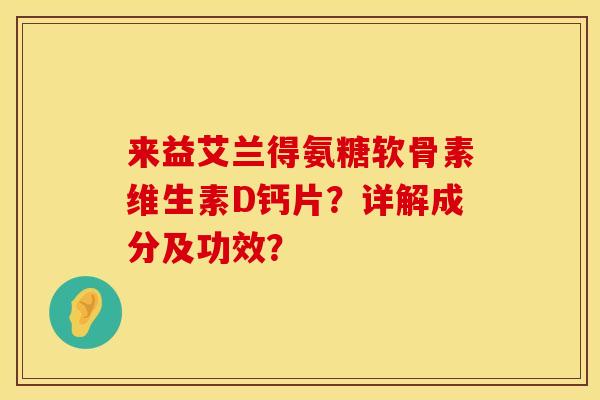 来益艾兰得氨糖软骨素维生素D钙片?详解成分及功效? 来益艾兰得氨糖软骨素维生素D钙片?详解成分及功效?