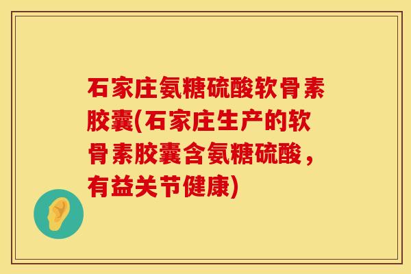 石家庄氨糖硫酸软骨素胶囊(石家庄生产的软骨素胶囊含氨糖硫酸,有益关节健康)