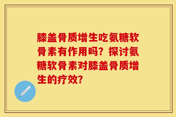膝盖吃氨糖软骨素有作用吗?探讨氨糖软骨素对膝盖的疗效? 膝盖吃氨糖软骨素有作用吗?探讨氨糖软骨素对膝盖的疗效?