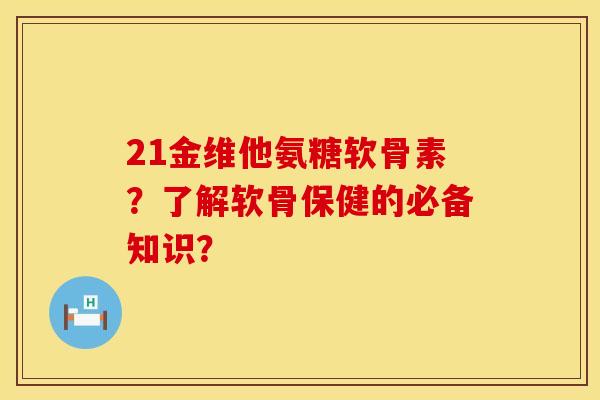 21金维他氨糖软骨素？了解软骨保健的必备知识？