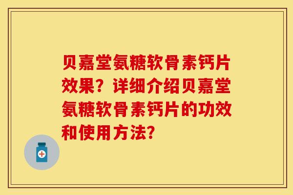 贝嘉堂氨糖软骨素钙片效果?详细介绍贝嘉堂氨糖软骨素钙片的功效和使用方法? 贝嘉堂氨糖软骨素钙片效果?详细介绍贝嘉堂氨糖软骨素钙片的功效和使用方法?