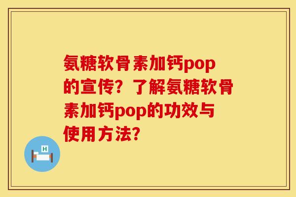 氨糖软骨素加钙pop的宣传?了解氨糖软骨素加钙pop的功效与使用方法?