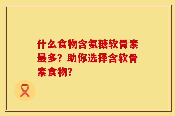 什么食物含氨糖软骨素最多？助你选择含软骨素食物？
