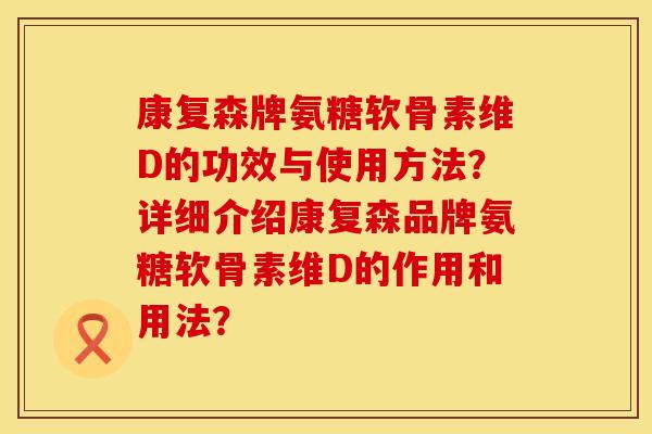 康复森牌氨糖软骨素维D的功效与使用方法?详细介绍康复森品牌氨糖软骨素维D的作用和用法? 康复森牌氨糖软骨素维D的功效与使用方法?详细介绍康复森品牌氨糖软骨素维D的作用和用法?