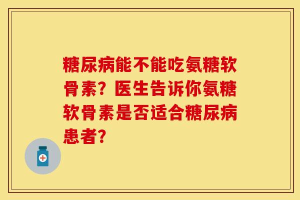 能不能吃氨糖软骨素?医生告诉你氨糖软骨素是否适合患者? 能不能吃氨糖软骨素?医生告诉你氨糖软骨素是否适合患者?