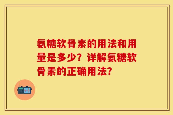 氨糖软骨素的用法和用量是多少？详解氨糖软骨素的正确用法？