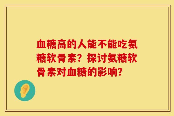 高的人能不能吃氨糖软骨素?探讨氨糖软骨素对的影响? 高的人能不能吃氨糖软骨素?探讨氨糖软骨素对的影响?