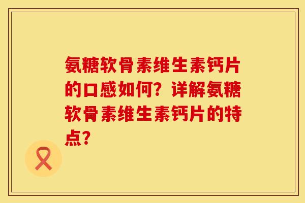 氨糖软骨素维生素钙片的口感如何?详解氨糖软骨素维生素钙片的特点?
