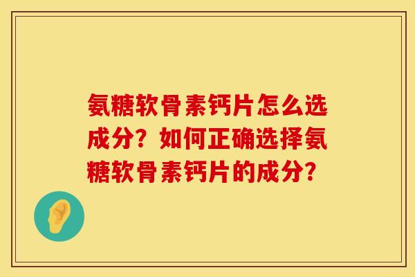 氨糖软骨素钙片怎么选成分？如何正确选择氨糖软骨素钙片的成分？