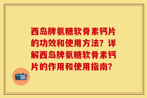 西岛牌氨糖软骨素钙片的功效和使用方法？详解西岛牌氨糖软骨素钙片的作用和使用指南？