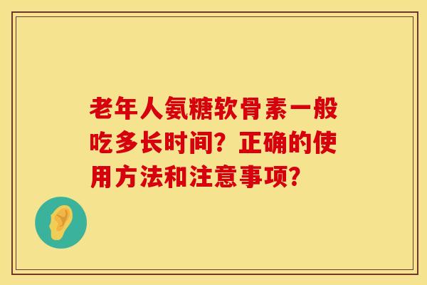 老年人氨糖软骨素一般吃多长时间?正确的使用方法和注意事项?