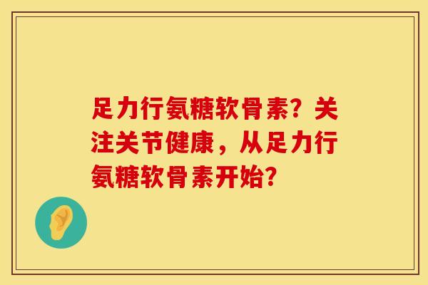 足力行氨糖软骨素？关注关节健康，从足力行氨糖软骨素开始？