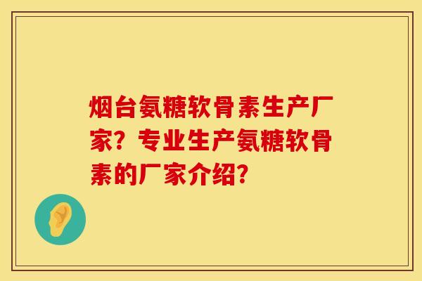 烟台氨糖软骨素生产厂家?专业生产氨糖软骨素的厂家介绍? 烟台氨糖软骨素生产厂家?专业生产氨糖软骨素的厂家介绍?