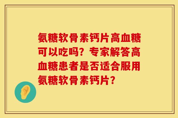 氨糖软骨素钙片高血糖可以吃吗？专家解答高血糖患者是否适合服用氨糖软骨素钙片？