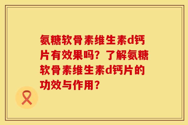 氨糖软骨素维生素d钙片有效果吗？了解氨糖软骨素维生素d钙片的功效与作用？