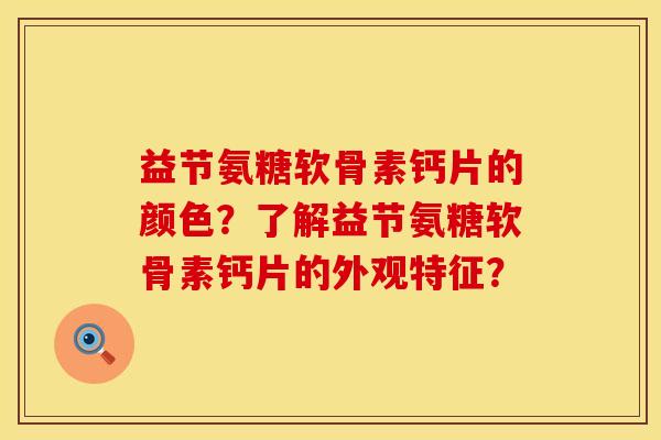 益节氨糖软骨素钙片的颜色?了解益节氨糖软骨素钙片的外观特征? 益节氨糖软骨素钙片的颜色?了解益节氨糖软骨素钙片的外观特征?